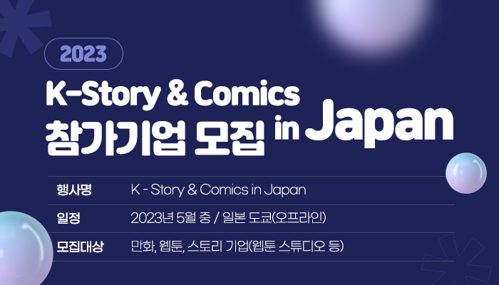 2023 K - Story & Comics in Japan 참가기업 모집
행사명 : K-Strory & Comics in Japan
일정 : 2023년 5월 중 / 일본 도쿄(오프라인)
모집대상 : 만화, 웹툰, 스토리 기업(웹툰 스튜디오 등)